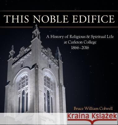 This Noble Edifice: A History of Religious and Spiritual Life at Carleton College, 1866-2016 Bruce William Colwell 9780961391188 Loomis House Press