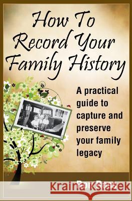 How to Record Your Family History: Capture & Preserve Your Family Legacy Ronald D. Ross 9780962014420