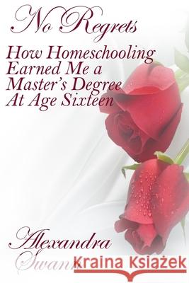 No Regrets: How Homeschooling Earned Me a Master's Degree at Age 16 Alexandra Swann Glen Holbrook Joyce Swann 9780962361104 Cygnet Press
