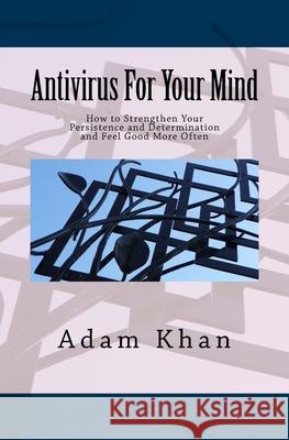 Antivirus For Your Mind: How to Strengthen Your Persistence and Determination and Feel Good More Often Khan, Adam 9780962465628 YouMe Works