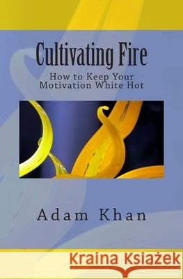 Cultivating Fire: How to Keep Your Motivation White Hot Adam Khan 9780962465666 YouMe Works