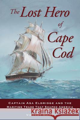The Lost Hero of Cape Cod: Captain Asa Eldridge and the Maritime Trade That Shaped America Vincent Miles   9780962506888 Historical Society of Old Yarmouth