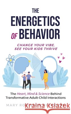 The Energetics of Behavior: Change Your Vibe, See Your Kids Thrive Mary Reynolds 9780962849602 Heart Productions & Publishing, LLC