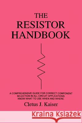 The Resistor Handbook: A Comprehensive Guide for Correct Component Selection in all Circuit Applications. Know What to use when and Where. Kaiser, Cletus J. 9780962852558 Saddleman Press