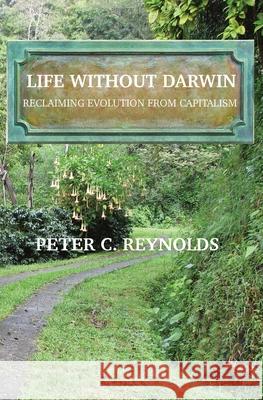 Life Without Darwin: Reclaiming Evolution From Capitalism Peter C. Reynolds 9780962926143 Borderland North Publishing LLC