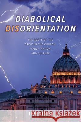 Diabolical Disorientation: The Roots of the Crisis in the Church, Family, Nation, and Culture Ted Flynn 9780963430748