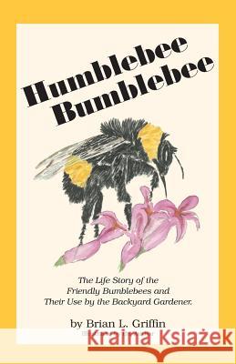 Humblebee Bumblebee: The Life Story of the Friendly Bumblebees and Their Use by the Backyard Gardener Brian L. Griffin Brian L. Griffin 9780963584137