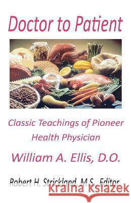 Doctor to Patient: The Classic Teachings of William A. Ellis, D.O. Pioneer Health Physician Robert H. Strickland 9780963591982 Robert H. Strickland Associates