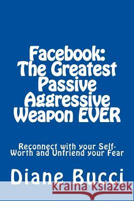 Facebook: The Greatest Passive Aggressive Weapon EVER: Reconnect with your Self-Worth and Unfriend your Fear Chris 9780963654632