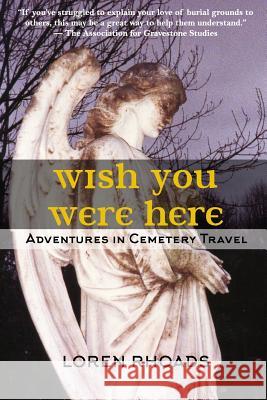 Wish You Were Here: Adventures in Cemetery Travel Loren Rhoads 9780963679468