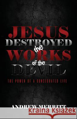 Jesus Destroyed the Works of the Devil: The Power of a Consecrated Life Andrew Merritt 9780963764003 Adei Media Adeia Holdings LLC