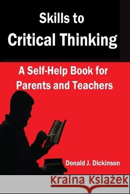 Skills to Critical Thinking: A Self-Help Book for Parents and Teachers Donald J. Dickinson 9780963795106