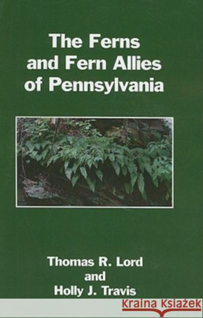 The Ferns and Fern Allies of Pennsylvania Thomas R. Lord Holly J. Travis 9780964026797 Pennsylvania State University Press