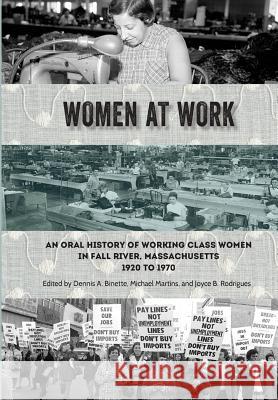 Women at Work: An Oral History of Working Class Women in Fall River, Massachusetts, 1920 to 1970 Dennis a. Binette Michael Martins Joyce B. Rodrigues 9780964124844 Fall River Historical Society