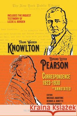 The Knowlton-Pearson Correspondence, 1923-1930: Unpublished letters between Frank Warren Knowlton and Edmund Lester Pearson on the Lizzie A. Borden ca Michael Martins Dennis a. Binette Stefani Koorey 9780964124899 Fall River Historical Society Press