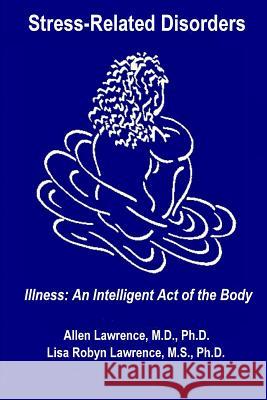 Stress-Related Disorders: Illness An Intelligent Act of the Body Lawrence Ph. D., Lisa Robyn 9780964136700