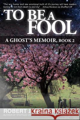 To Be a Fool: A Ghost's Memoir, Book 2 Robert J. McCarter 9780964209671 Little Hummingbird Publishing
