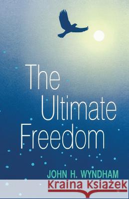 The Ultimate Freedom John H. Wyndham Auriel Wyndham Livezey 9780964262805 Mountian Top Productions