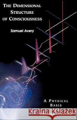 The Dimensional Structure of Consciousness: A Physical Basis for Immaterialism Samuel Avery 9780964629103 Compari