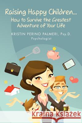 Raising Happy Children...How to Survive the Greatest Adventure of Your Life Kristin Perino Palmer 9780964743229