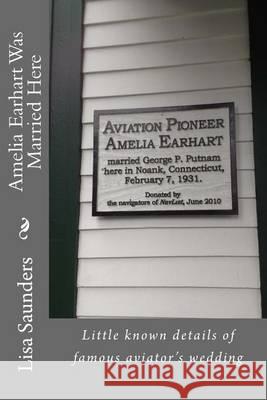 Amelia Earhart Was Married Here: Little known details of famous aviator's wedding day Saunders, Lisa 9780964940369 Saunders Books