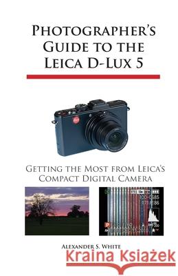 Photographer's Guide to the Leica D-Lux 5 : Getting the Most from Leica's Compact Digital Camera Alexander S. White 9780964987524 