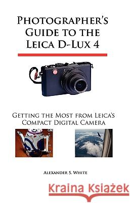 Photographer's Guide to the Leica D-Lux 4: Getting the Most from Leica's Compact Digital Camera White, Alexander S. 9780964987531 White Knight Press