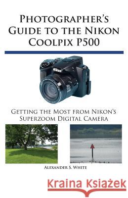 Photographer's Guide to the Nikon Coolpix P500: Getting the Most from Nikon's Superzoom Digital Camera Alexander S White 9780964987579 White Knight Press