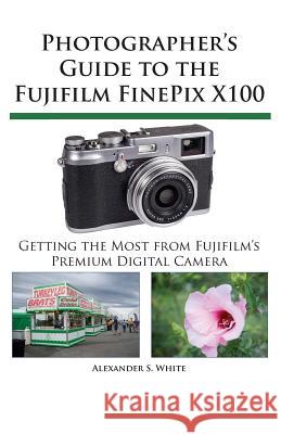 Photographer's Guide to the Fujifilm Finepix X100 Alexander S. White 9780964987586 