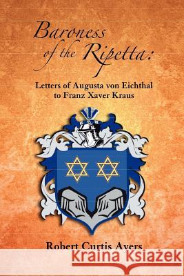 Baroness of the Ripetta: Letters of Augusta Von Eichthal to Franz Xaver Kraus Ayers, Robert Curtis 9780965183574 Cloudbank Creations