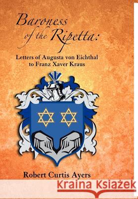 Baroness of the Ripetta: Letters of Augusta Von Eichthal to Franz Xaver Kraus Ayers, Robert Curtis 9780965183581 Cloudbank Creations