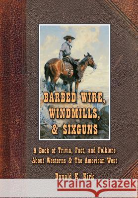 Barbed Wire, Windmills, & Sixguns: A Book of Trivia, Fact, and Folklore About Westerns & The American West Kirk, Donald K. 9780965434119 Sweetwater Stagelines