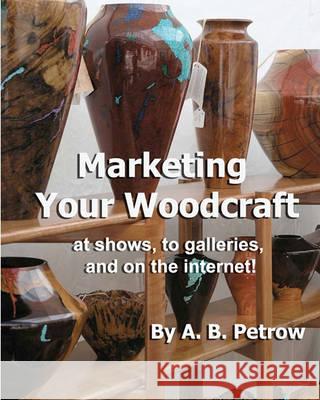 Marketing Your Woodcraft: at shows, to galleries, and on the internet! Petrow, A. B. 9780965519397 Craftmasters Books & Videos