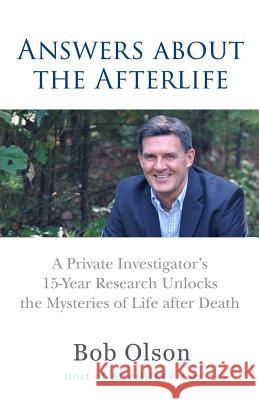 Answers about the Afterlife: A Private Investigator's 15-Year Research Unlocks the Mysteries of Life after Death Olson, Bob 9780965601986