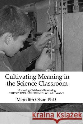 Cultivating Meaning in the Science Classroom: Nurturing Children's Reasoning THE SCHOOL EXPERIENCE WE ALL WANT Olson Ph. D., Meredith 9780965706117 Glenhaven Plublications