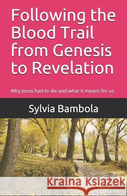Following the Blood Trail from Genesis to Revelation: Why Jesus Had to Die and What It Means for Us Sylvia Bambola 9780965738903