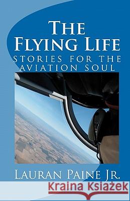 The Flying Life: stories for the aviation soul Paine Jr, Lauran 9780965760706 Cascade Publishing