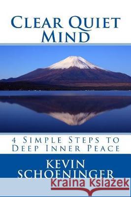 Clear Quiet Mind: 4 Simple Steps to Deep Inner Peace Kevin Schoeninger 9780965825658
