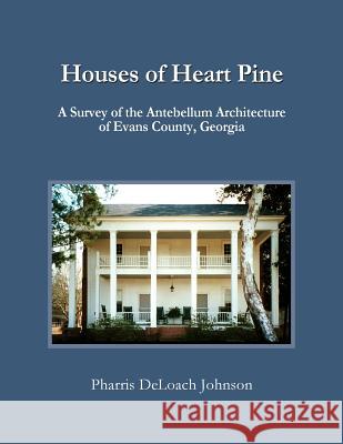 Houses of Heart Pine: A Survey of the Antebellum Architecture of Evans County, Georgia Pharris Deloach Johnson 9780965854412 Johnson Hill Books