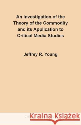 An Investigation of the Theory of the Commodity and Its Application to Critical Media Studies Jeffrey R. Young 9780965856409