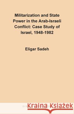 Militarization and State Power in the Arab-Israeli Conflict: Case Study of Israel, 1948-1982 Sadeh, Eligar 9780965856461 Dissertation.com