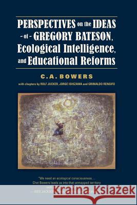 Perspectives on the Ideas of Gregory Bateson, Ecological Intelligence, and Educational Reforms C a Bowers   9780966037005 Eco-Justice Press