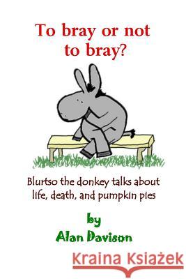 To bray or not to bray: Blurtso the donkey talks about life, death and pumpkin pies Davison, Alan R. 9780966144123 Shield Pub. Co.