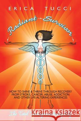 Radiant Survivor: How to Shine and Thrive through Recovery from Stroke, Cancer, Abuse, Addiction and Other Life-Altering Experiences Erica Tucci 9780966245172 Publish It Write