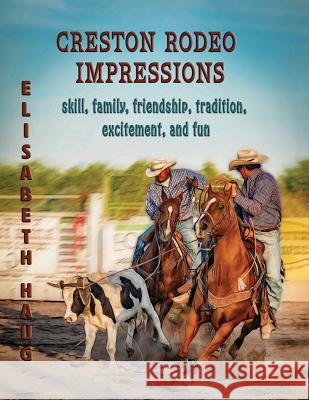 Creston Rodeo Impressions: Skill, Family, Friendship, Tradition, Excitement, and Fun Elisabeth A. Haug 9780966271539