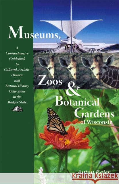 Museums, Zoos & Botanical Gardens of Wisconsin: A Comprehensive Guidebook to Cultural, Artisitc, Historic and Natural History Collections in the Badge Rajer, Anton 9780966418002 University of Wisconsin Press