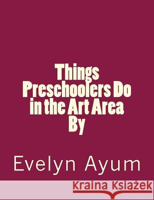 Things Preschoolers Do in the Art Area. Mrs Evelyn Ayum 9780966590173 Essentials by Evelyn