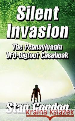 Silent Invasion: The Pennsylvania UFO-Bigfoot Casebook Gordon, Stan 9780966610833 BERTRAMS PRINT ON DEMAND