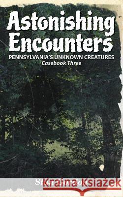 Astonishing Encounters: Pennsylvania's Unknown Creatures, Casebook 3 Stan Gordon, Michael Coe 9780966610840 Stan Gordon Productions