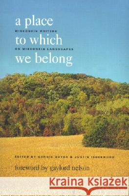A Place to Which We Belong: Wisconsin Writers on Wisconsin Landscapes Dennis Boyer Justin Isherwood Gaylord Nelson 9780966635904
